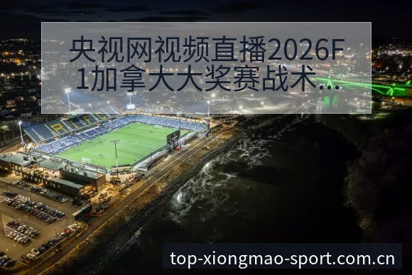 央视网视频直播2026F1加拿大大奖赛战术变化与风险点赛 - 熊猫体育官网